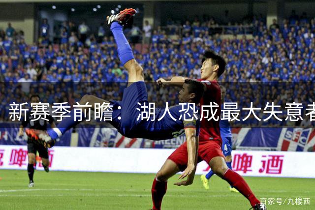 新赛季前瞻：湖人恐成最大失意者 浓眉或酝酿离队？